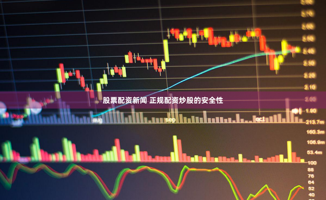 股票配资新闻 正规配资炒股的安全性