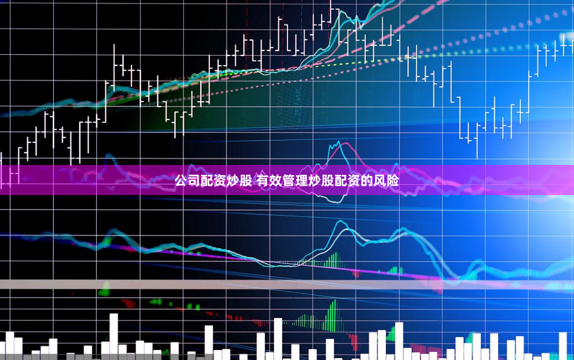 公司配资炒股 有效管理炒股配资的风险