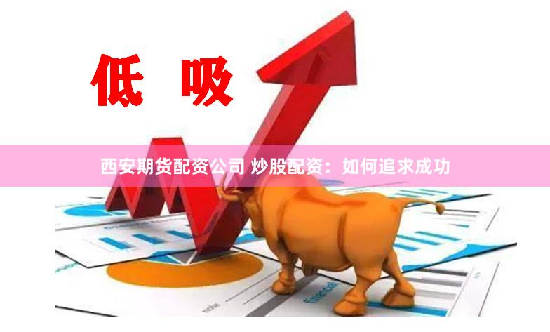 西安期货配资公司 炒股配资：如何追求成功