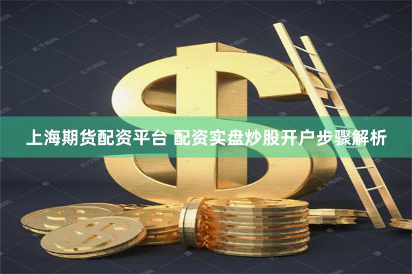 上海期货配资平台 配资实盘炒股开户步骤解析