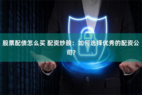 股票配债怎么买 配资炒股：如何选择优秀的配资公司？
