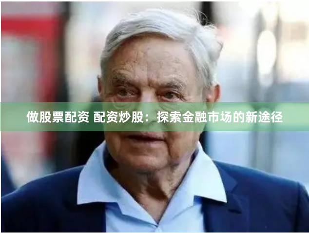 做股票配资 配资炒股：探索金融市场的新途径
