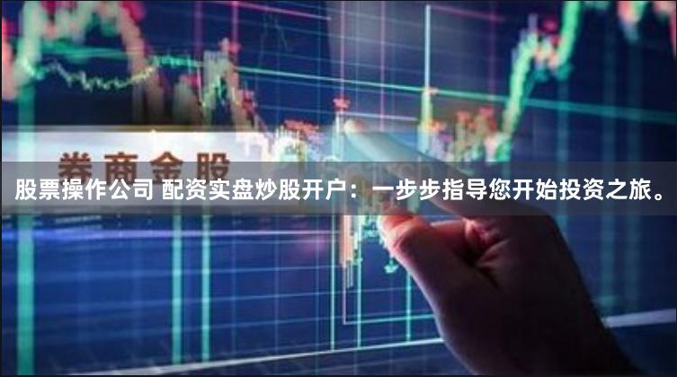 股票操作公司 配资实盘炒股开户：一步步指导您开始投资之旅。