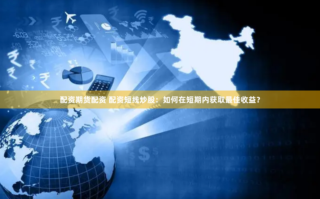 配资期货配资 配资短线炒股：如何在短期内获取最佳收益？