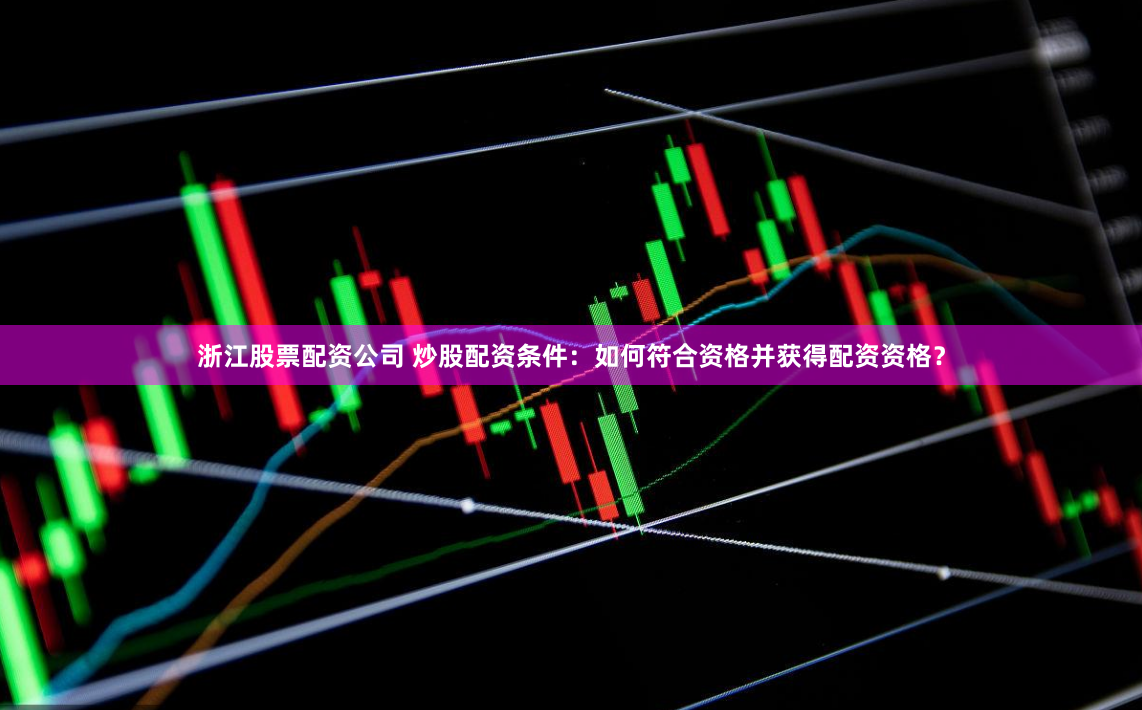 浙江股票配资公司 炒股配资条件：如何符合资格并获得配资资格？