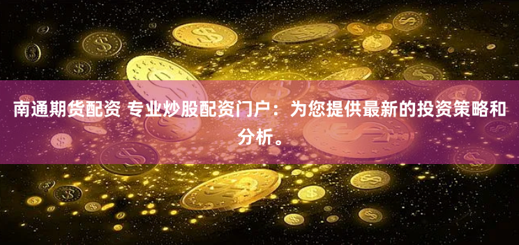 南通期货配资 专业炒股配资门户：为您提供最新的投资策略和分析。