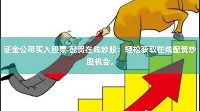 证金公司买入股票 配资在线炒股：轻松获取在线配资炒股机会。