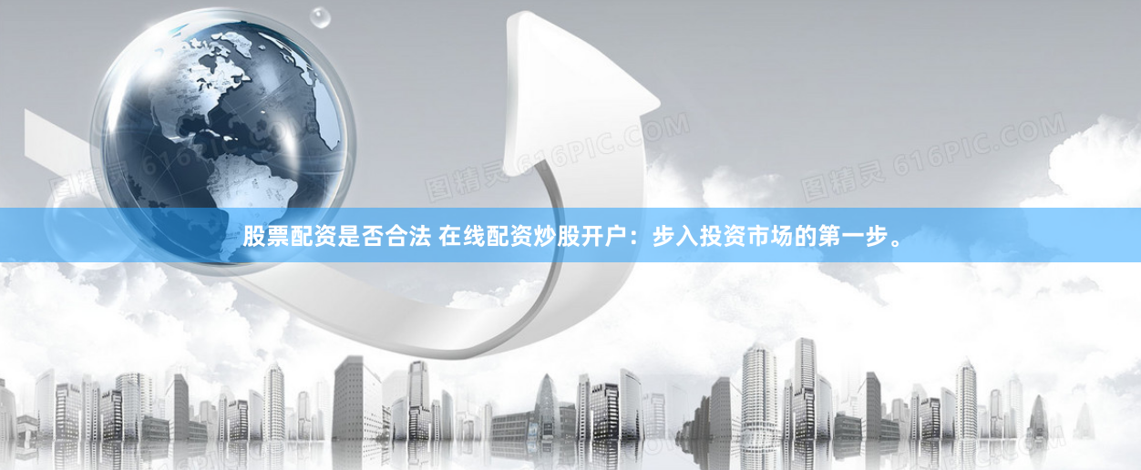 股票配资是否合法 在线配资炒股开户：步入投资市场的第一步。