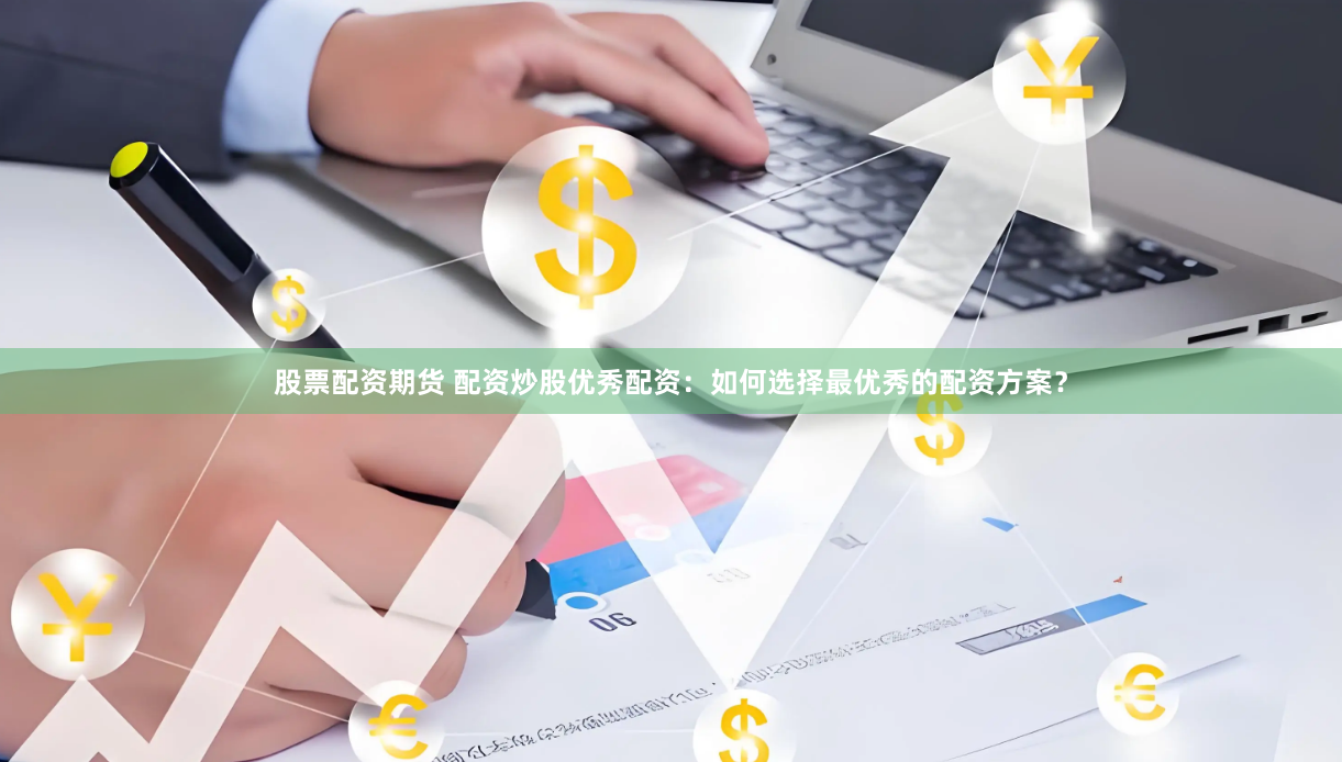 股票配资期货 配资炒股优秀配资：如何选择最优秀的配资方案？