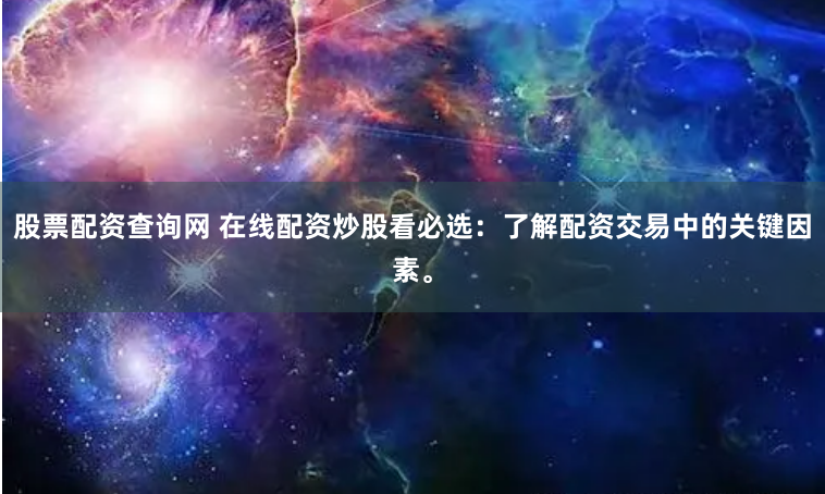 股票配资查询网 在线配资炒股看必选：了解配资交易中的关键因素。