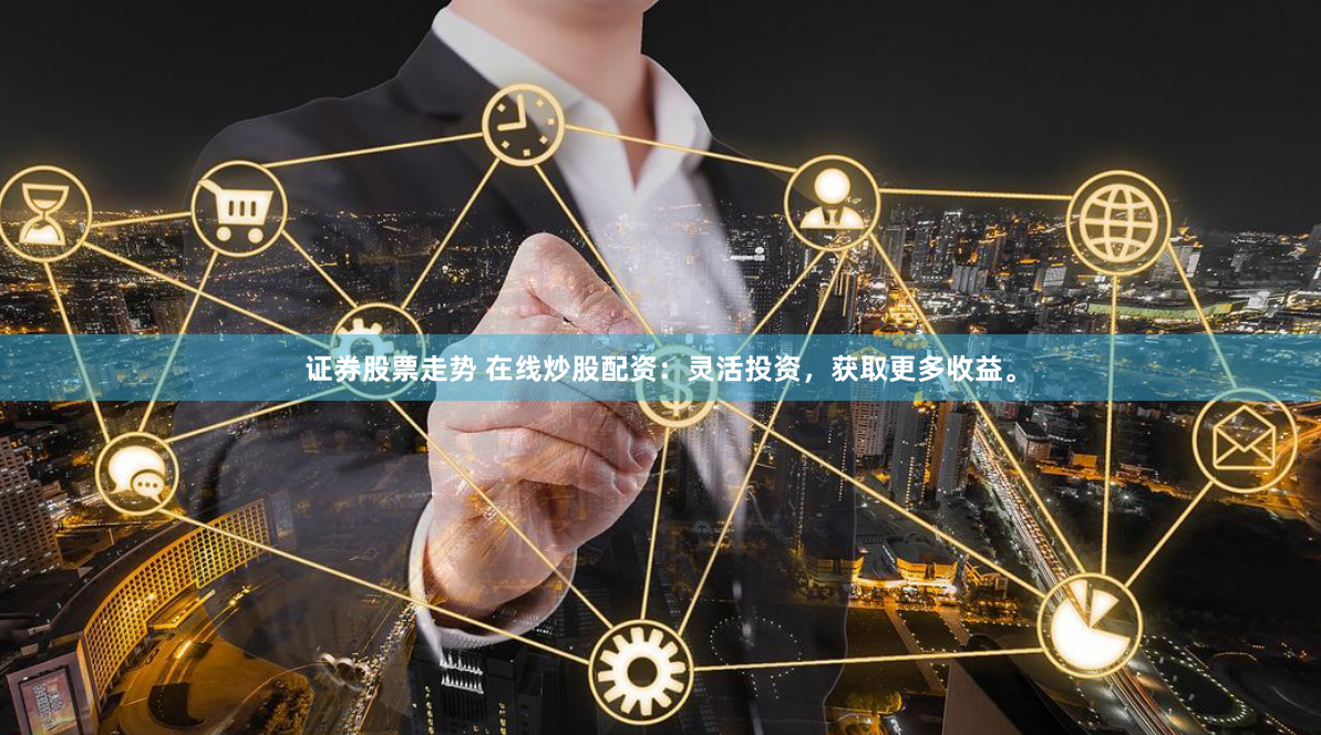 证券股票走势 在线炒股配资：灵活投资，获取更多收益。