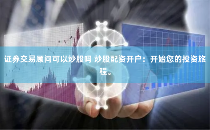 证券交易顾问可以炒股吗 炒股配资开户：开始您的投资旅程。