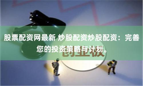 股票配资网最新 炒股配资炒股配资：完善您的投资策略与计划。