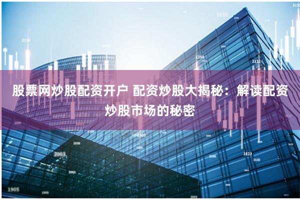 股票网炒股配资开户 配资炒股大揭秘：解读配资炒股市场的秘密