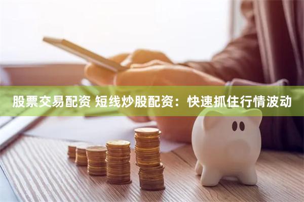 股票交易配资 短线炒股配资：快速抓住行情波动