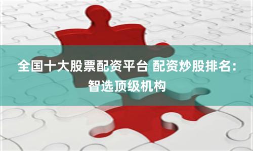 全国十大股票配资平台 配资炒股排名：智选顶级机构