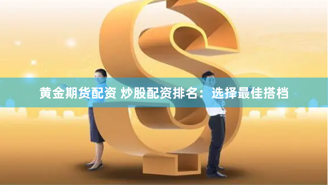 黄金期货配资 炒股配资排名：选择最佳搭档