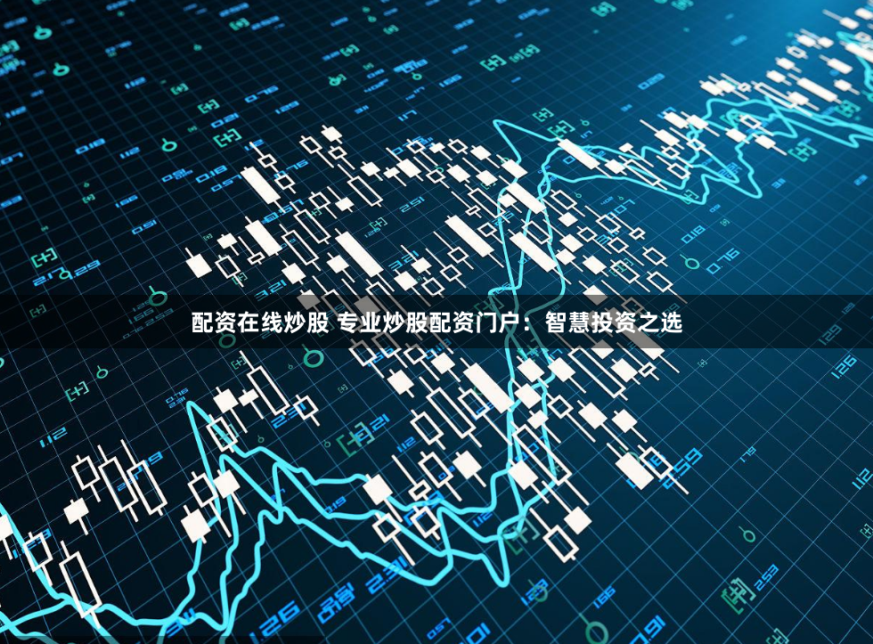配资在线炒股 专业炒股配资门户：智慧投资之选