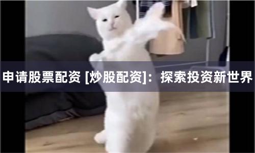 申请股票配资 [炒股配资]：探索投资新世界