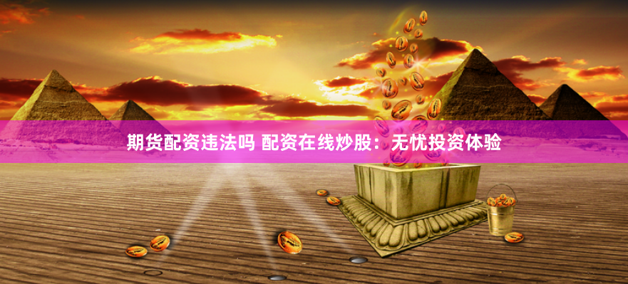 期货配资违法吗 配资在线炒股：无忧投资体验
