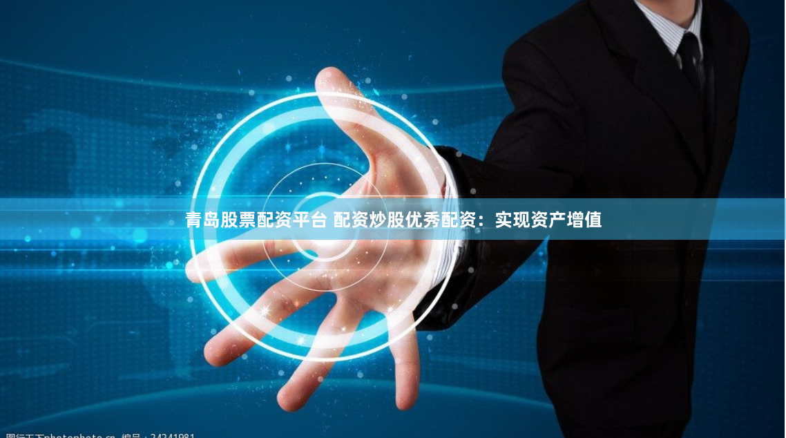 青岛股票配资平台 配资炒股优秀配资：实现资产增值