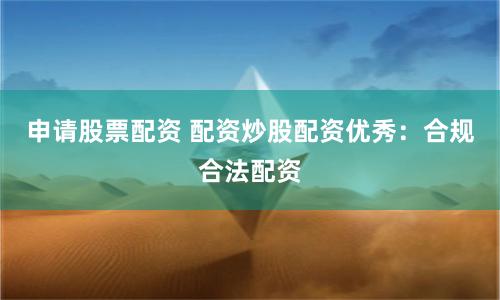 申请股票配资 配资炒股配资优秀：合规合法配资