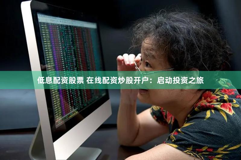 低息配资股票 在线配资炒股开户：启动投资之旅