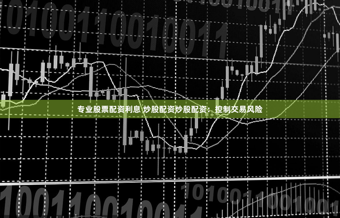 专业股票配资利息 炒股配资炒股配资：控制交易风险