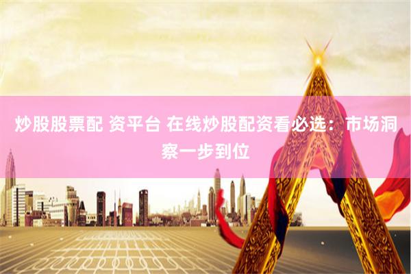 炒股股票配 资平台 在线炒股配资看必选：市场洞察一步到位