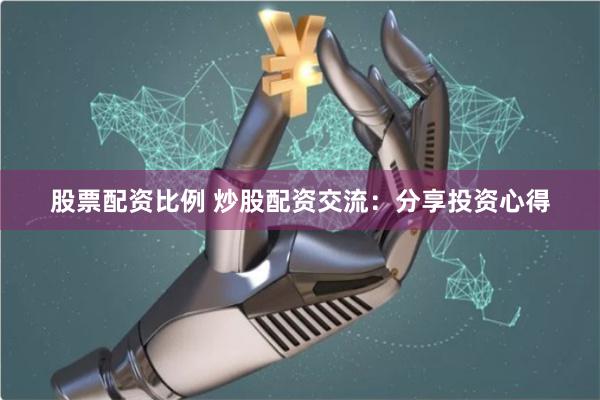 股票配资比例 炒股配资交流：分享投资心得