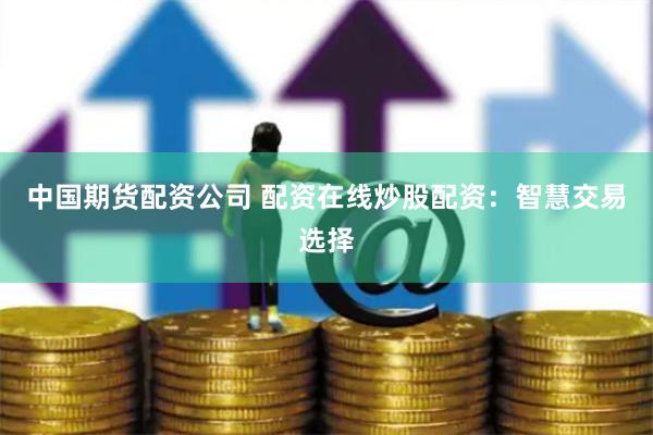 中国期货配资公司 配资在线炒股配资：智慧交易选择