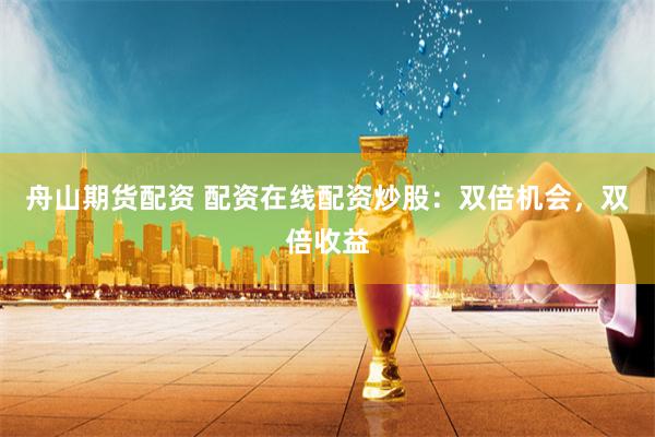 舟山期货配资 配资在线配资炒股：双倍机会，双倍收益