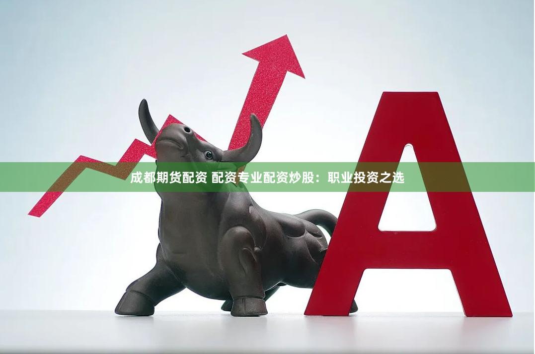 成都期货配资 配资专业配资炒股：职业投资之选