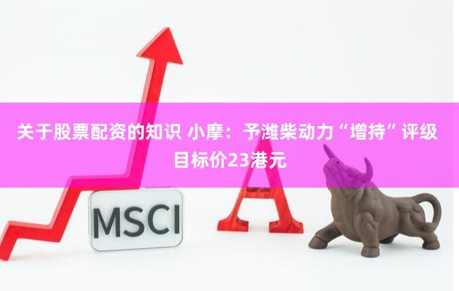 关于股票配资的知识 小摩：予潍柴动力“增持”评级 目标价23港元