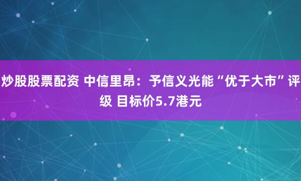 炒股股票配资 中信里昂：予信义光能“优于大市”评级 目标价5.7港元