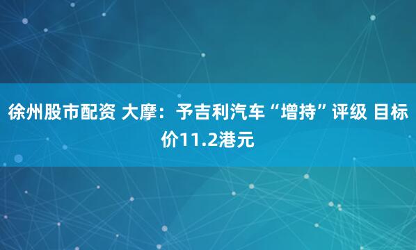徐州股市配资 大摩：予吉利汽车“增持”评级 目标价11.2港元