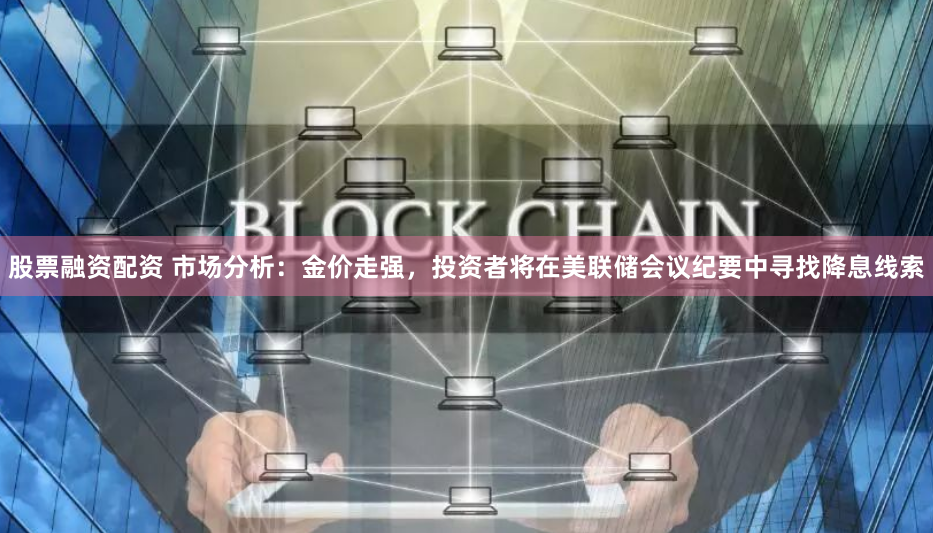 股票融资配资 市场分析：金价走强，投资者将在美联储会议纪要中寻找降息线索
