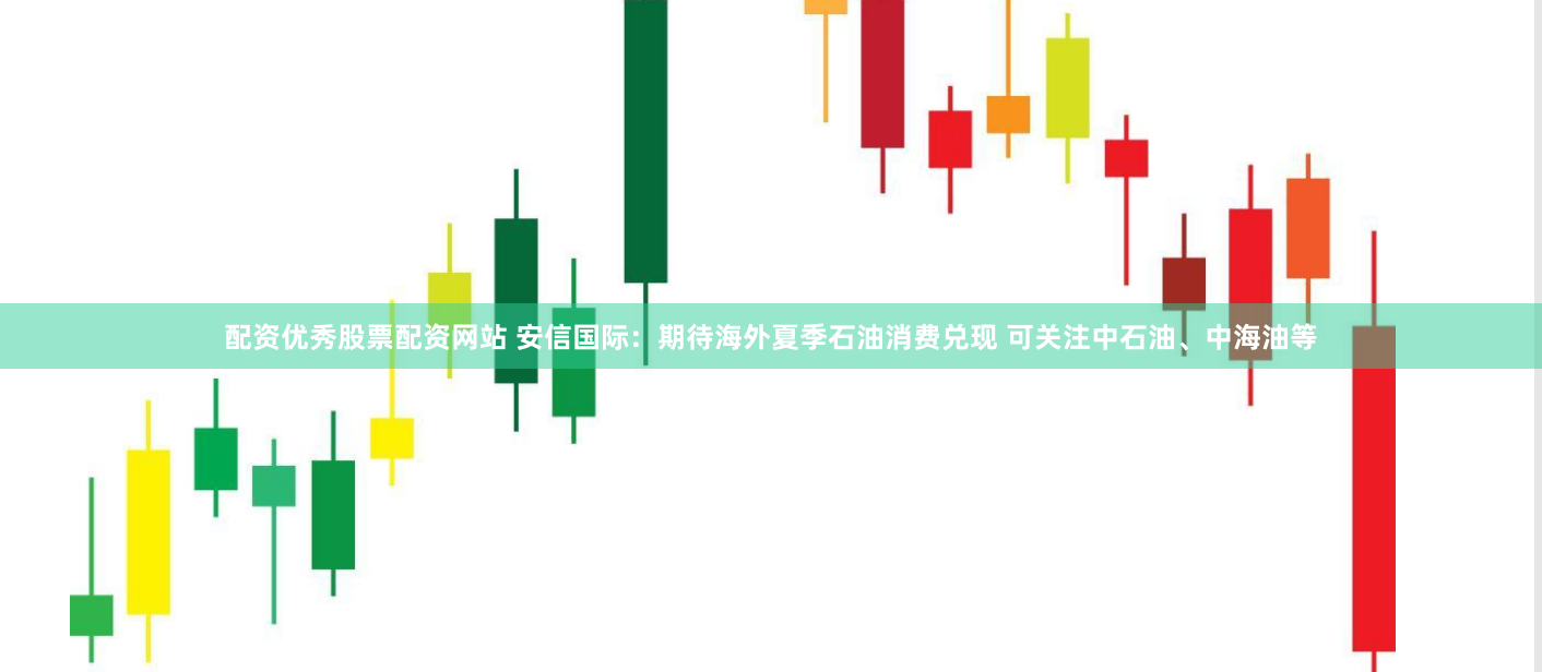 配资优秀股票配资网站 安信国际：期待海外夏季石油消费兑现 可关注中石油、中海油等