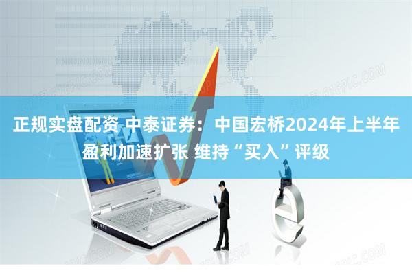 正规实盘配资 中泰证券：中国宏桥2024年上半年盈利加速扩张 维持“买入”评级