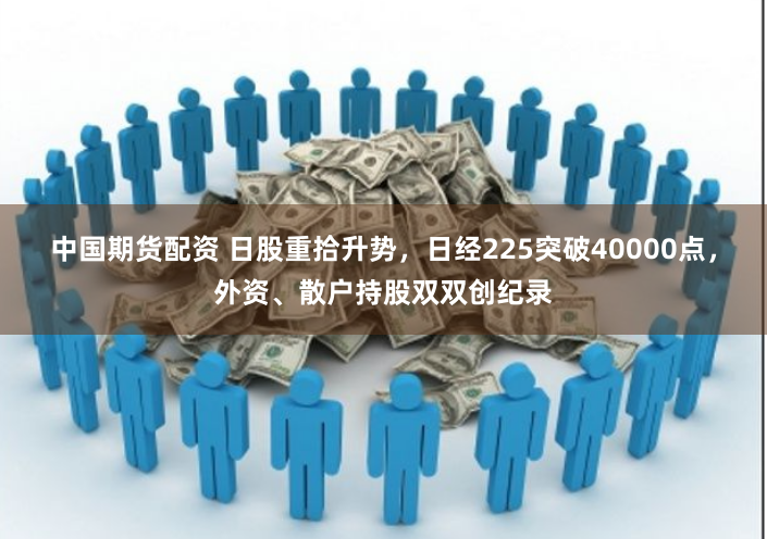 中国期货配资 日股重拾升势，日经225突破40000点，外资、散户持股双双创纪录