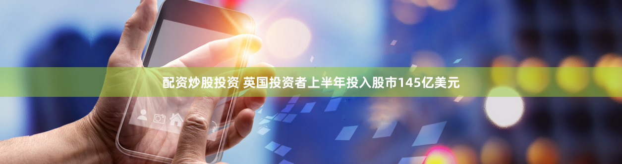配资炒股投资 英国投资者上半年投入股市145亿美元