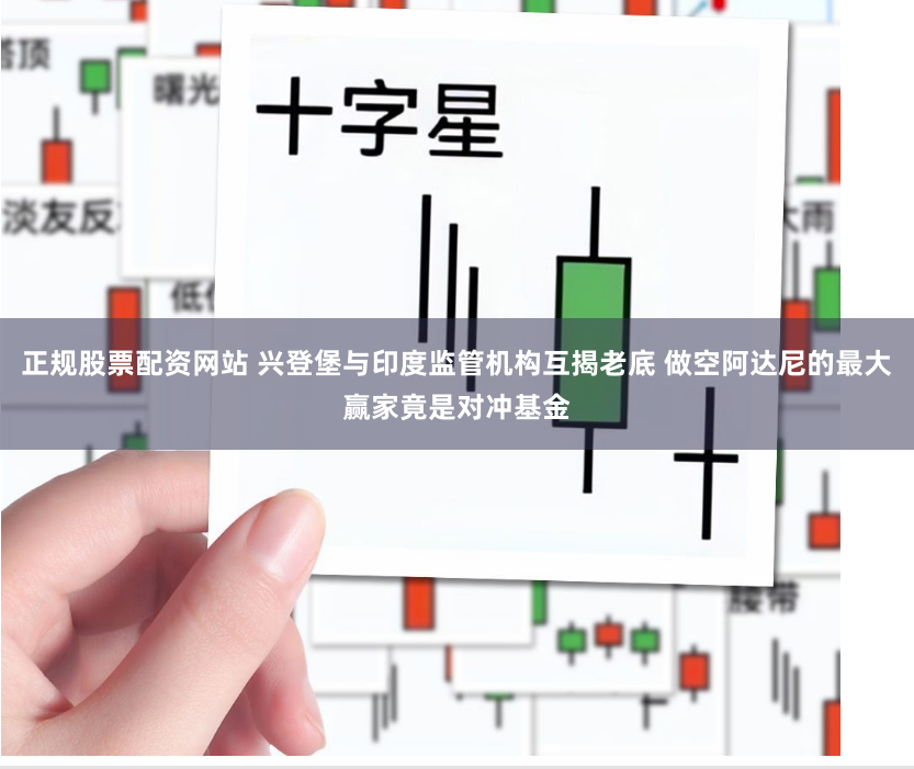 正规股票配资网站 兴登堡与印度监管机构互揭老底 做空阿达尼的最大赢家竟是对冲基金