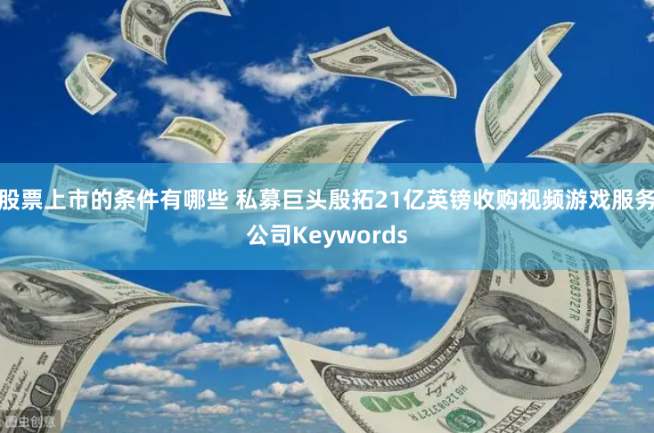 股票上市的条件有哪些 私募巨头殷拓21亿英镑收购视频游戏服务公司Keywords