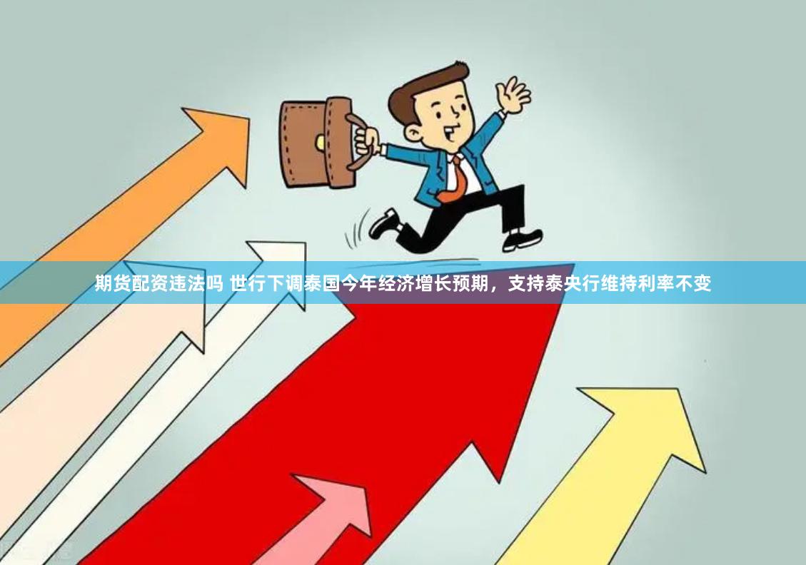 期货配资违法吗 世行下调泰国今年经济增长预期，支持泰央行维持利率不变
