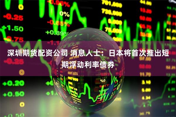 深圳期货配资公司 消息人士：日本将首次推出短期浮动利率债券