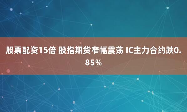股票配资15倍 股指期货窄幅震荡 IC主力合约跌0.85%