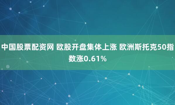 中国股票配资网 欧股开盘集体上涨 欧洲斯托克50指数涨0.61%