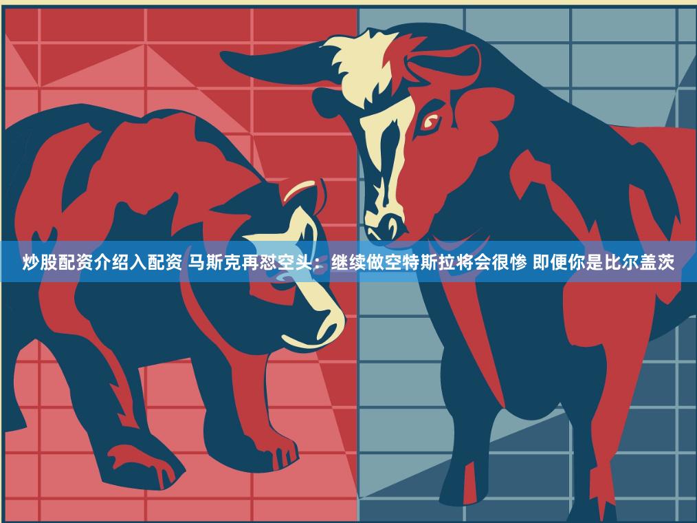 炒股配资介绍入配资 马斯克再怼空头：继续做空特斯拉将会很惨 即便你是比尔盖茨