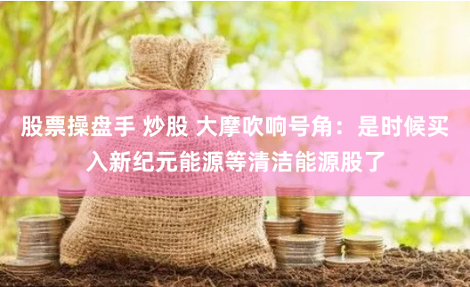 股票操盘手 炒股 大摩吹响号角：是时候买入新纪元能源等清洁能源股了
