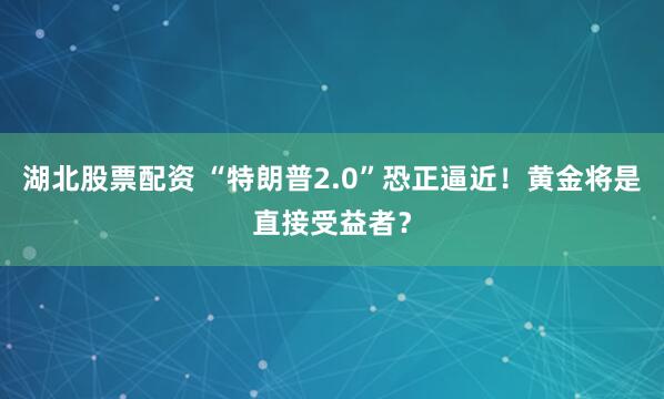 湖北股票配资 “特朗普2.0”恐正逼近！黄金将是直接受益者？